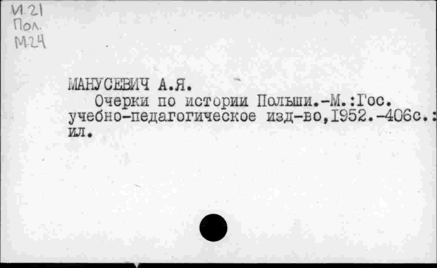 ﻿иг1 Пол.
М-ЪЧ
ШНУСЕШЧ А.Я«
Очерки по истории Польши.-М.: Гос. учебно-педагогическое изд-во,1952.-406с. ил.